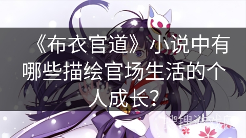 《布衣官道》小说中有哪些描绘官场生活的个人成长? 《布衣官道》小说中有哪些描绘官场生活的个人成长?