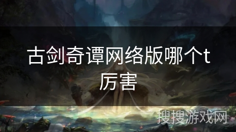 古剑奇谭网络版哪个t厉害