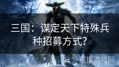 三国：谋定天下特殊兵种招募方式？