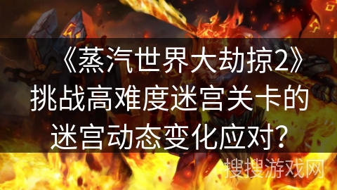 《蒸汽世界大劫掠2》挑战高难度迷宫关卡的迷宫动态变化应对？