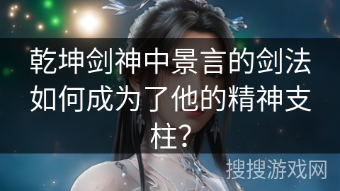 乾坤剑神中景言的剑法如何成为了他的精神支柱？