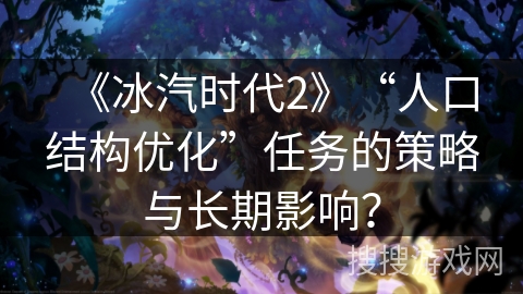 《冰汽时代2》“人口结构优化”任务的策略与长期影响？