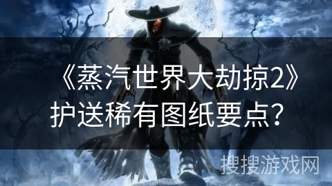 《蒸汽世界大劫掠2》护送稀有图纸要点？