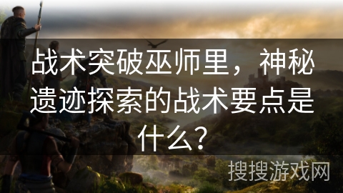 战术突破巫师里，神秘遗迹探索的战术要点是什么？