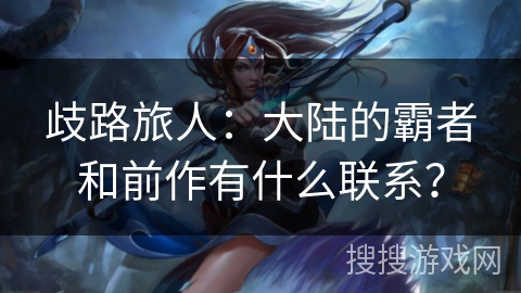 歧路旅人：大陆的霸者和前作有什么联系？