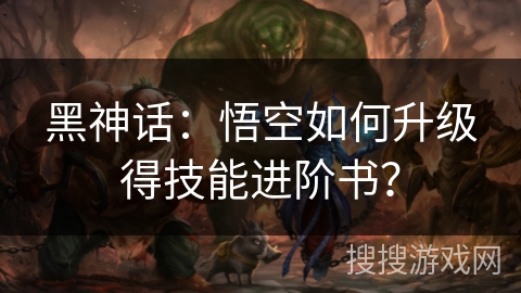 黑神话：悟空如何升级得技能进阶书？