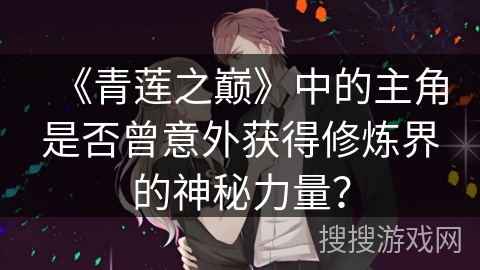 《青莲之巅》中的主角是否曾意外获得修炼界的神秘力量？