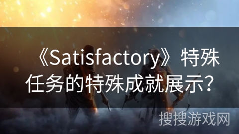《Satisfactory》特殊任务的特殊成就展示？