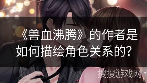 《兽血沸腾》的作者是如何描绘角色关系的？