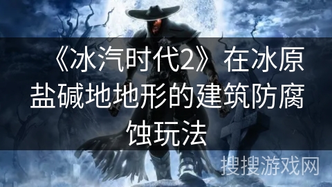 《冰汽时代2》在冰原盐碱地地形的建筑防腐蚀玩法