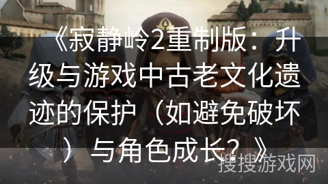 《寂静岭2重制版：升级与游戏中古老文化遗迹的保护（如避免破坏）与角色成长？》