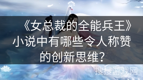 《女总裁的全能兵王》小说中有哪些令人称赞的创新思维？