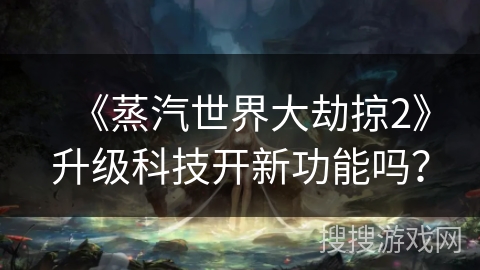 《蒸汽世界大劫掠2》升级科技开新功能吗？