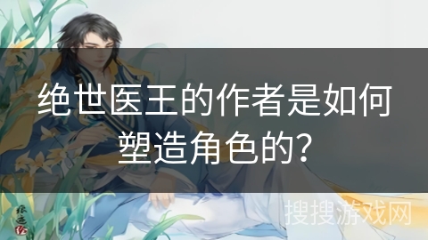 绝世医王的作者是如何塑造角色的？