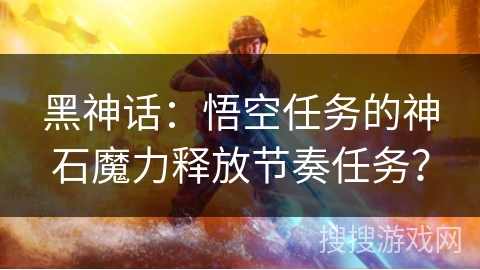 黑神话:悟空任务的神石魔力释放节奏任务? 黑神话:悟空任务的神石魔力释放节奏任务?