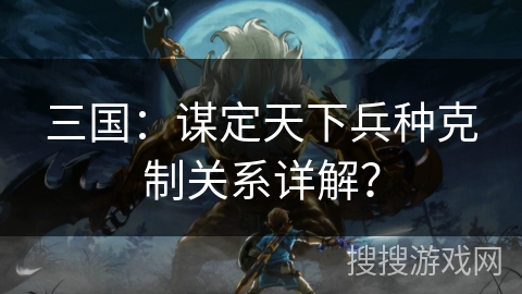 三国：谋定天下兵种克制关系详解？