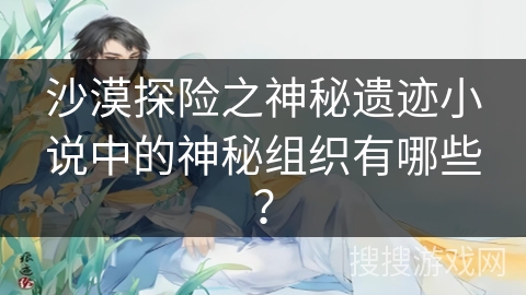 沙漠探险之神秘遗迹小说中的神秘组织有哪些？