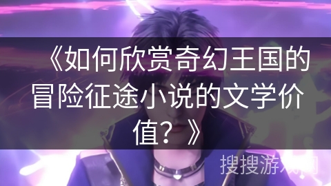 《如何欣赏奇幻王国的冒险征途小说的文学价值？》
