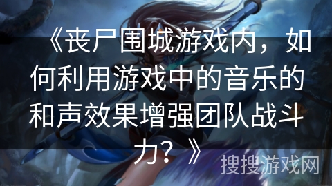 《丧尸围城游戏内，如何利用游戏中的音乐的和声效果增强团队战斗力？》