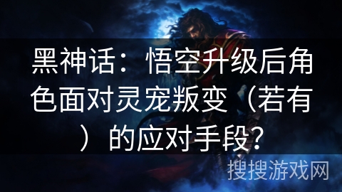黑神话：悟空升级后角色面对灵宠叛变（若有）的应对手段？
