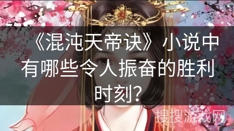 《混沌天帝诀》小说中有哪些令人振奋的胜利时刻？