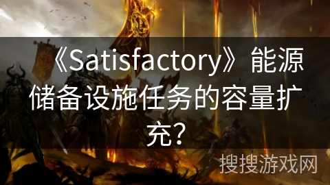 《Satisfactory》能源储备设施任务的容量扩充？
