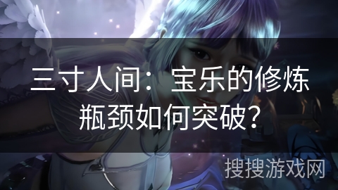 三寸人间：宝乐的修炼瓶颈如何突破？