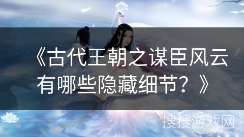 《古代王朝之谋臣风云有哪些隐藏细节？》