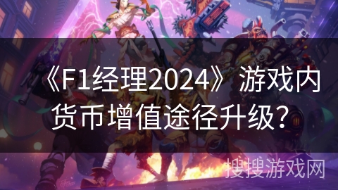 《F1经理2024》游戏内货币增值途径升级？