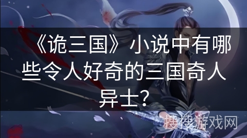 《诡三国》小说中有哪些令人好奇的三国奇人异士？