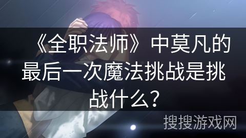 《全职法师》中莫凡的最后一次魔法挑战是挑战什么？