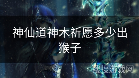 神仙道神木祈愿多少出猴子 神仙道神木祈愿多少出猴子