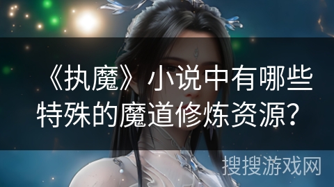 《执魔》小说中有哪些特殊的魔道修炼资源？