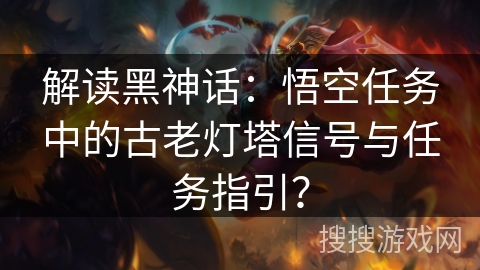解读黑神话：悟空任务中的古老灯塔信号与任务指引？