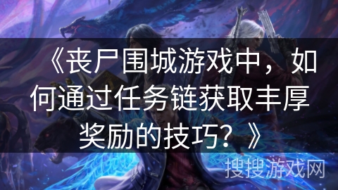 《丧尸围城游戏中，如何通过任务链获取丰厚奖励的技巧？》