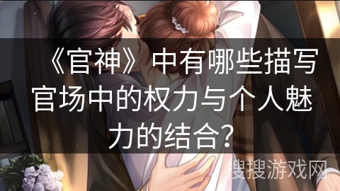 《官神》中有哪些描写官场中的权力与个人魅力的结合？