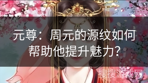 元尊：周元的源纹如何帮助他提升魅力？