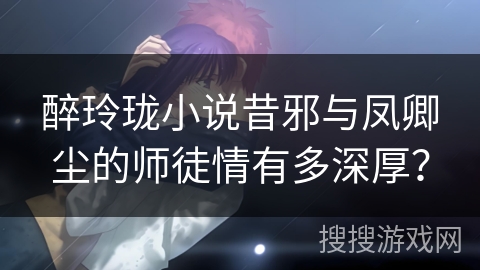 醉玲珑小说昔邪与凤卿尘的师徒情有多深厚？