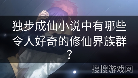 独步成仙小说中有哪些令人好奇的修仙界族群？
