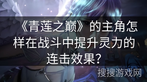《青莲之巅》的主角怎样在战斗中提升灵力的连击效果？