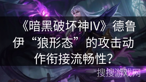 《暗黑破坏神IV》德鲁伊“狼形态”的攻击动作衔接流畅性？