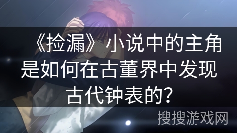 《捡漏》小说中的主角是如何在古董界中发现古代钟表的？