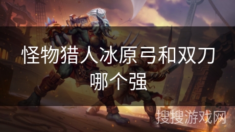 怪物猎人冰原弓和双刀哪个强