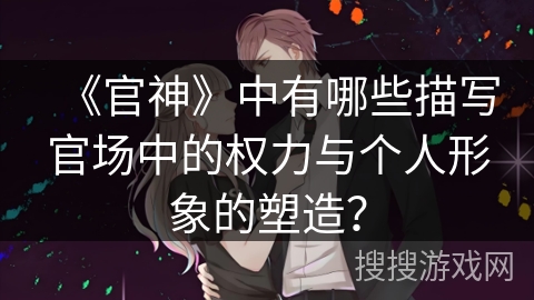 《官神》中有哪些描写官场中的权力与个人形象的塑造？