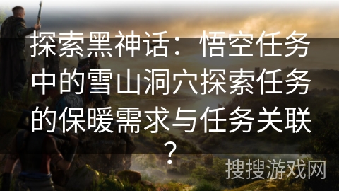 探索黑神话：悟空任务中的雪山洞穴探索任务的保暖需求与任务关联？