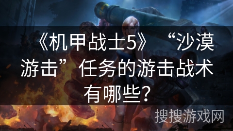 《机甲战士5》“沙漠游击”任务的游击战术有哪些？