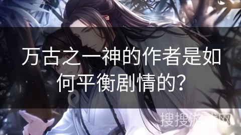 万古之一神的作者是如何平衡剧情的？