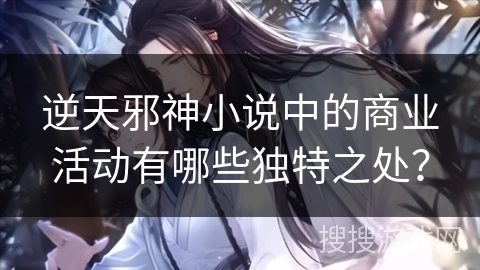 逆天邪神小说中的商业活动有哪些独特之处？