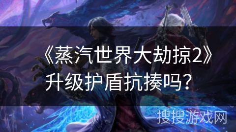 《蒸汽世界大劫掠2》升级护盾抗揍吗？