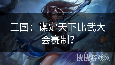 三国:谋定天下比武大会赛制? 三国:谋定天下比武大会赛制?